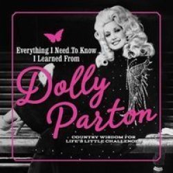Everything I Need To Know I Learned From Dolly Parton - Country Wisdom For Life& 39 S Little Challenges Hardcover