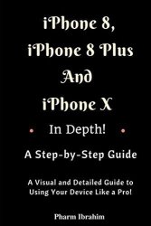 Iphone 8 Iphone 8 Plus And Iphone X In Depth A Step-by-step Manual: A Visual And Detailed Guide To Using Your Device Like A Pro