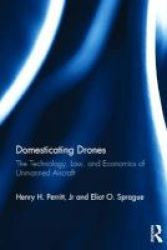 Domesticating Drones - The Technology Law And Economics Of Unmanned Aircraft Hardcover