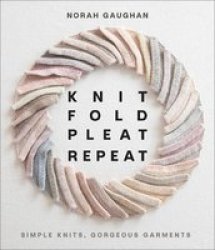 Knit Fold Pleat Repeat: Simple Knits Gorgeous Garments - Simple Knits Gorgeous Garments Hardcover