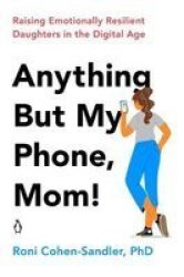Anything But My Phone Mom - Raising Emotionally Resilient Daughters In The Digital Age Paperback