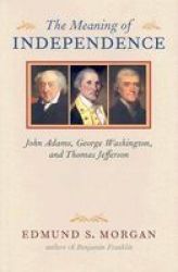 The Meaning Of Independence: John Adams George Washington Thomas Jefferson