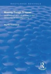 Making Things Greener - Motivations And Influences In The Greening Of Manufacturing Hardcover