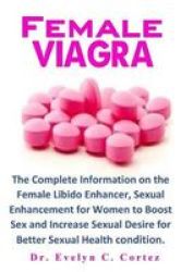 Female Viagra - The Complete Information On The Female Libido Enhancer Sexual Enhancement For Women To Boost Sex And Increase Sexual Desire For Better Sexual Health Condition. Paperback