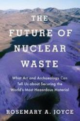 The Future Of Nuclear Waste - What Art And Archaeology Can Tell Us About Securing The World& 39 S Most Hazardous Material Hardcover