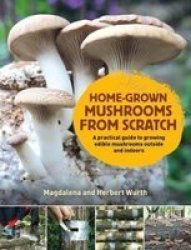 Home-grown Mushrooms From Scratch - A Practical Guide To Growing Edible Mushrooms Outside And Indoors Hardcover