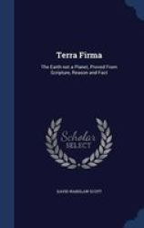 Terra Firma: The Earth Not A Planet Proved From Scripture Reason And Fact
