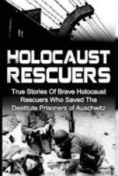 Holocaust Rescuers - True Stories Of Brave Holocaust Rescuers Who Saved The Destitute Prisoners Of Auschwitz Paperback
