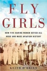 Fly Girls - How Five Daring Women Defied All Odds And Made Aviation History Paperback