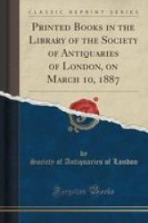 Printed Books In The Library Of The Society Of Antiquaries Of London - On March 10 1887 Classic Reprint Paperback