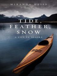 Tide Feather Snow_ A Life In Alaska - Miranda Weiss