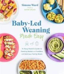 Baby-led Weaning Made Easy - The Busy Parent& 39 S Guide To Feeding Babies And Toddlers With Delicious Family Meals Paperback